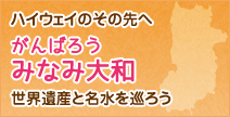 ハイウェイのその先へ がんばろうみなみ大和 世界遺産と名水を巡ろう