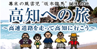 幕末の風雲児“坂本龍馬”誕生の地　高知への旅　～ 高速道路を使って高知へ行こう ～