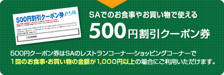 SAでのお食事やお買い物で使える500円割引クーポン券　500円クーポン券はSAのレストランコーナー・ショッピングコーナーで1回のお食事・お買い物の金額が1,000円以上の場合にご利用いただけます。