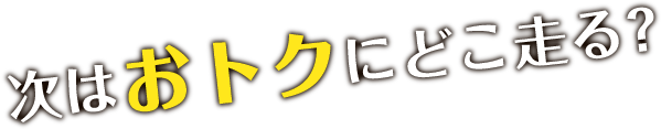 次はおトクにどこ走る？