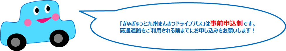 「ぎゅぎゅっと九州まんきつドライブパス2019」は事前申込制です。高速道路をご利用される前までにお申し込みをお願いします！