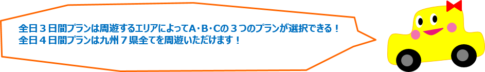 全日3日間プランは周遊するエリアによってA・B・Cの3つのプランが選択出来る!全日4日間プランは九州7県全てを周遊いただけます！