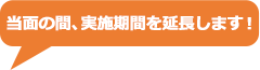 当面の間、実施期間を延長します！