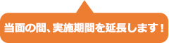 当面の間、実施期間を延長します！