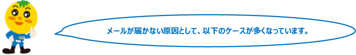 メールが届かない原因として、以下のケースが多くなっています。